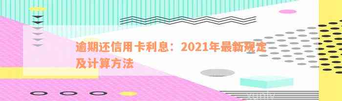 逾期还信用卡利息：2021年最新规定及计算方法