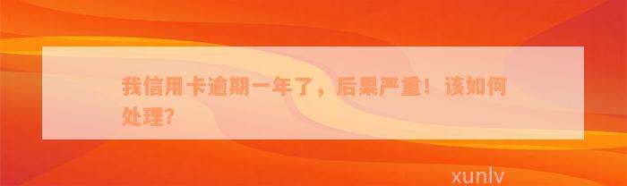 我信用卡逾期一年了，后果严重！该如何处理？