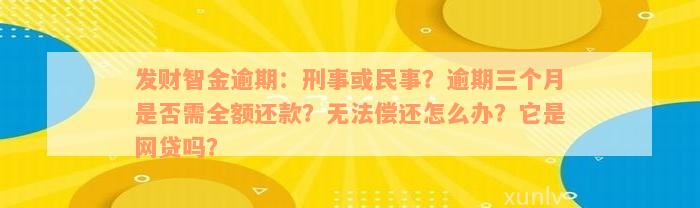 发财智金逾期：刑事或民事？逾期三个月是否需全额还款？无法偿还怎么办？它是网贷吗？