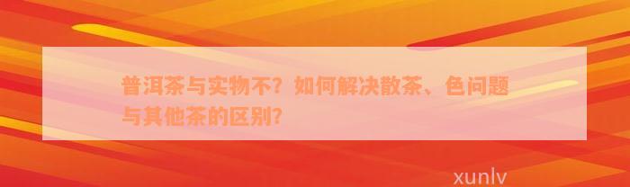 普洱茶与实物不？如何解决散茶、色问题与其他茶的区别？