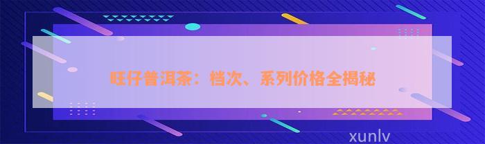 旺仔普洱茶：档次、系列价格全揭秘