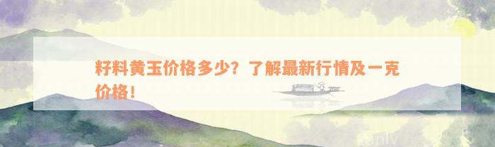籽料黄玉价格多少？了解最新行情及一克价格！