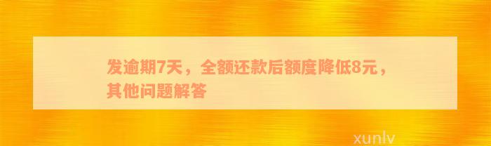 发逾期7天，全额还款后额度降低8元，其他问题解答