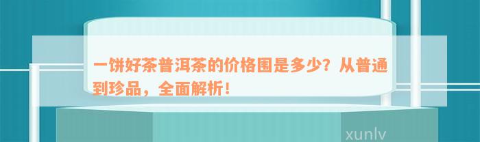 一饼好茶普洱茶的价格围是多少？从普通到珍品，全面解析！