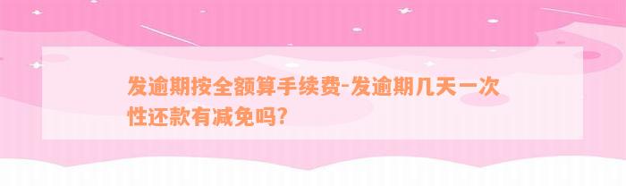 发逾期按全额算手续费-发逾期几天一次性还款有减免吗?