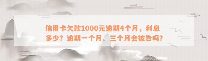 信用卡欠款1000元逾期4个月，利息多少？逾期一个月、三个月会被告吗？