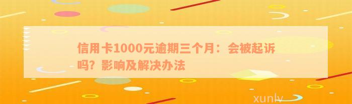 信用卡1000元逾期三个月：会被起诉吗？影响及解决办法