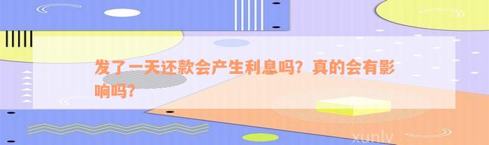 发了一天还款会产生利息吗？真的会有影响吗？