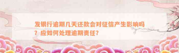 发银行逾期几天还款会对征信产生影响吗？应如何处理逾期责任？