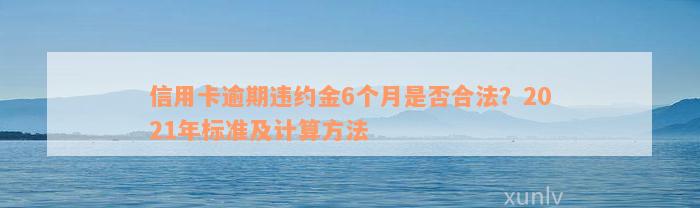 信用卡逾期违约金6个月是否合法？2021年标准及计算方法