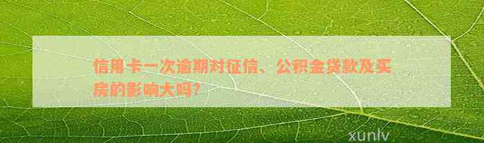 信用卡一次逾期对征信、公积金贷款及买房的影响大吗？