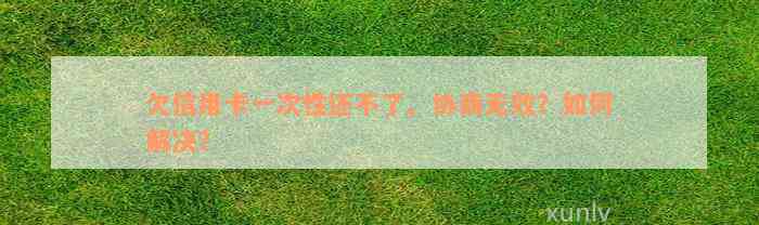 欠信用卡一次性还不了、协商无效？如何解决？