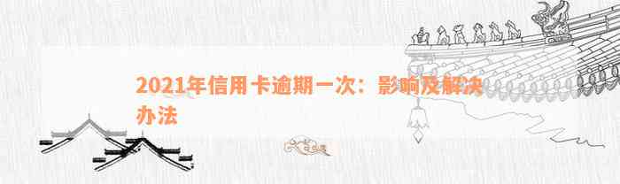 2021年信用卡逾期一次：影响及解决办法