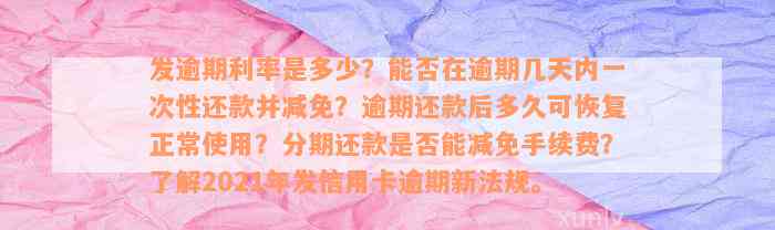 发逾期利率是多少？能否在逾期几天内一次性还款并减免？逾期还款后多久可恢复正常使用？分期还款是否能减免手续费？了解2021年发信用卡逾期新法规。