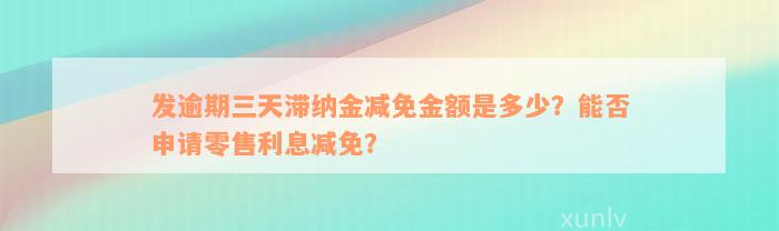 发逾期三天滞纳金减免金额是多少？能否申请零售利息减免？