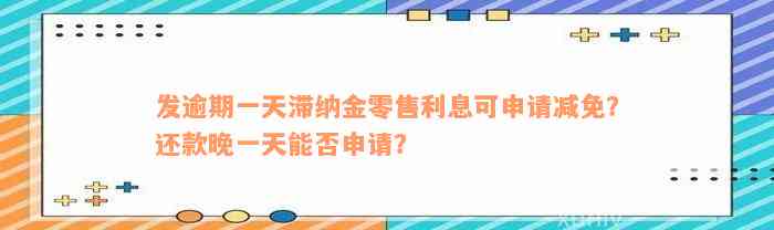 发逾期一天滞纳金零售利息可申请减免？还款晚一天能否申请？