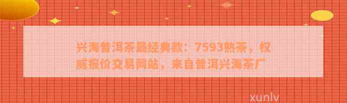 兴海普洱茶最经典款：7593熟茶，权威报价交易网站，来自普洱兴海茶厂