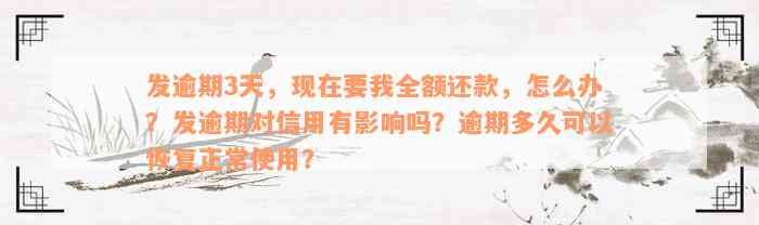 发逾期3天，现在要我全额还款，怎么办？发逾期对信用有影响吗？逾期多久可以恢复正常使用？