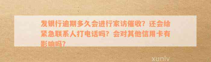 发银行逾期多久会进行家访催收？还会给紧急联系人打电话吗？会对其他信用卡有影响吗？