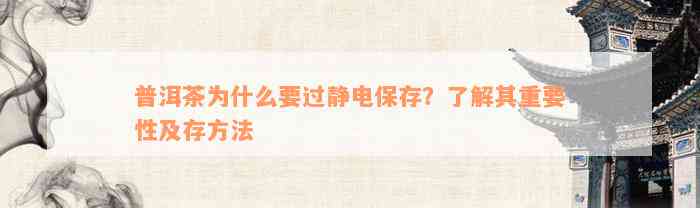 普洱茶为什么要过静电保存？了解其重要性及存方法