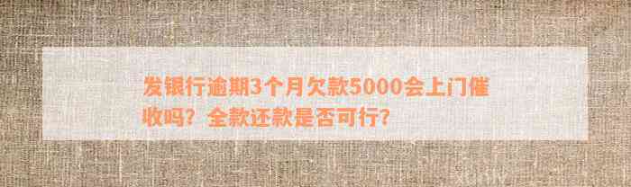 发银行逾期3个月欠款5000会上门催收吗？全款还款是否可行？