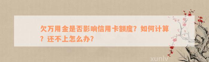 欠万用金是否影响信用卡额度？如何计算？还不上怎么办？