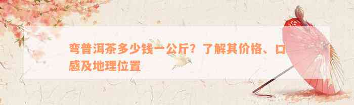 弯普洱茶多少钱一公斤？了解其价格、口感及地理位置