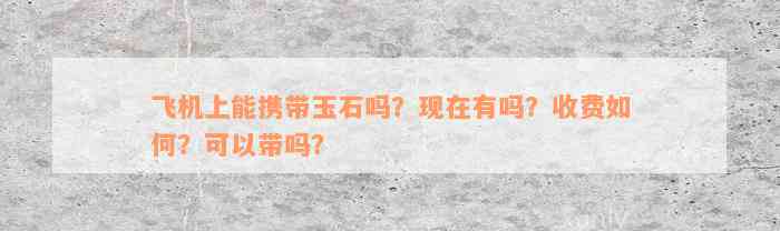 飞机上能携带玉石吗？现在有吗？收费如何？可以带吗？