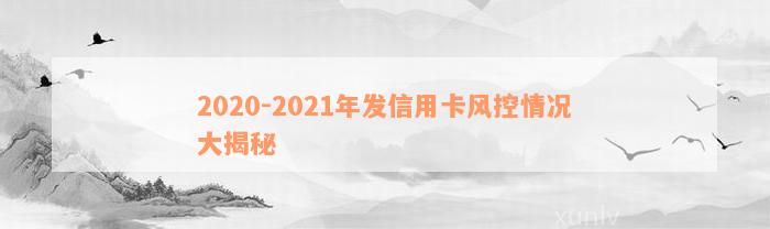 2020-2021年发信用卡风控情况大揭秘