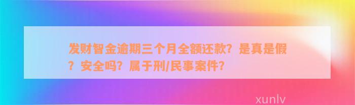 发财智金逾期三个月全额还款？是真是假？安全吗？属于刑/民事案件？