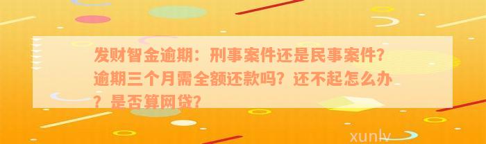 发财智金逾期：刑事案件还是民事案件？逾期三个月需全额还款吗？还不起怎么办？是否算网贷？