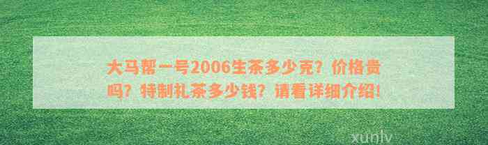 大马帮一号2006生茶多少克？价格贵吗？特制礼茶多少钱？请看详细介绍！