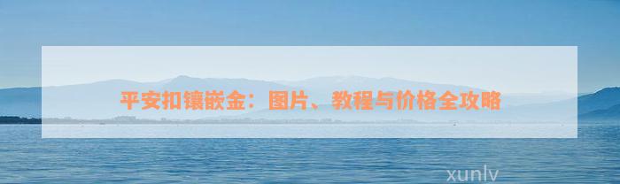 平安扣镶嵌金：图片、教程与价格全攻略