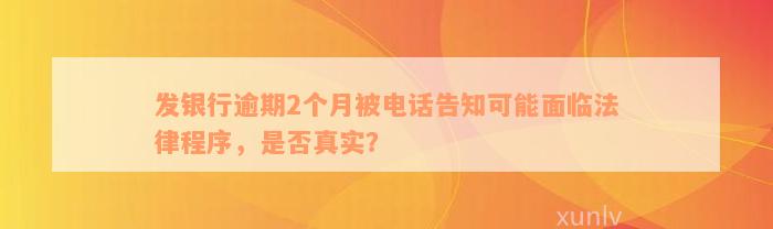 发银行逾期2个月被电话告知可能面临法律程序，是否真实？