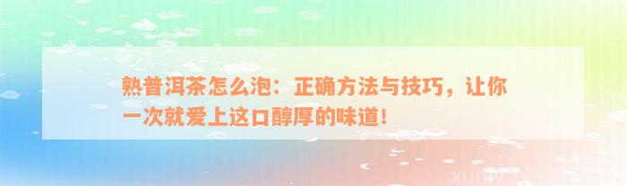 熟普洱茶怎么泡：正确方法与技巧，让你一次就爱上这口醇厚的味道！