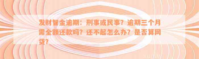 发财智金逾期：刑事或民事？逾期三个月需全额还款吗？还不起怎么办？是否算网贷？