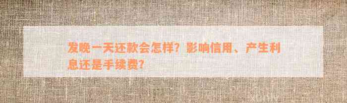 发晚一天还款会怎样？影响信用、产生利息还是手续费？