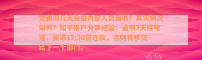 发逾期几天会由内部人员催收？真实情况如何？知乎用户分享经验：逾期3天接电话，要求12:30前还款，否则将移交给下一个部门。