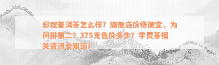 彩程普洱茶怎么样？旗舰店价格便宜，为何排第二？375克售价多少？学费茶相关资讯全知道！