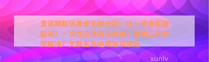 发逾期起诉要求全额还款：还一半会否被起诉？一次性还清有无减免？逾期三天如何解决？欠款五年达成协议撤诉