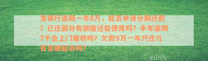 发银行逾期一年8万，能否申请分期还款？已还部分有额度还能使用吗？半年逾期7千会上门催收吗？欠款9万一年只还几百会被起诉吗？