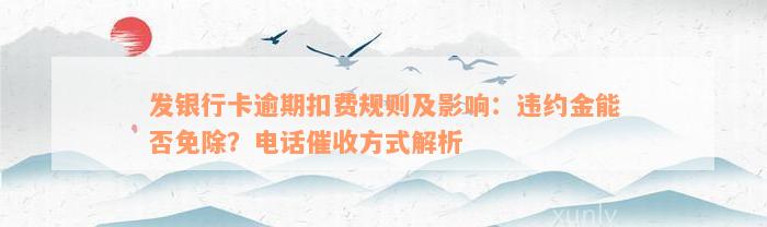 发银行卡逾期扣费规则及影响：违约金能否免除？电话催收方式解析