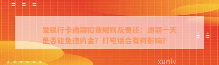 发银行卡逾期扣费规则及责任：逾期一天是否能免违约金？打电话会有何影响？