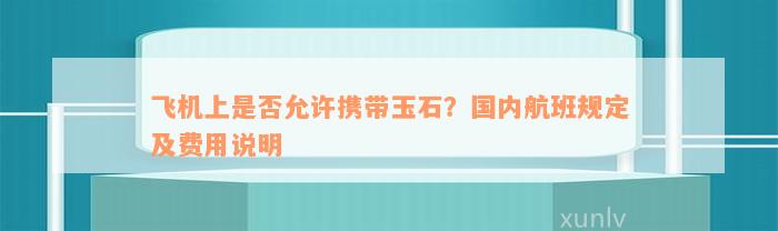 飞机上是否允许携带玉石？国内航班规定及费用说明