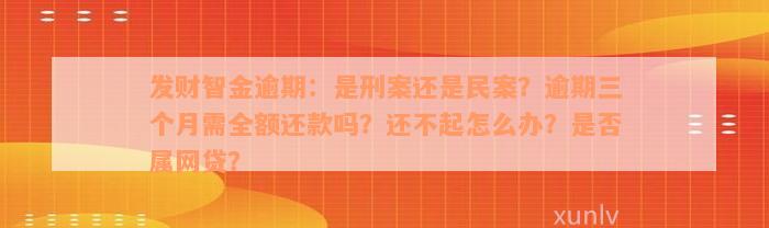 发财智金逾期：是刑案还是民案？逾期三个月需全额还款吗？还不起怎么办？是否属网贷？