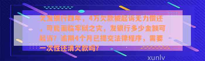 欠发银行四年，4万欠款被起诉无力偿还，可能面临牢狱之灾，发银行多少金额可起诉？逾期4个月已提交法律程序，需要一次性还清欠款吗？