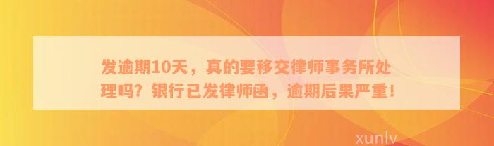 发逾期10天，真的要移交律师事务所处理吗？银行已发律师函，逾期后果严重！