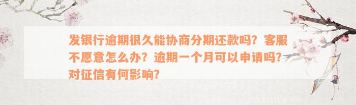 发银行逾期很久能协商分期还款吗？客服不愿意怎么办？逾期一个月可以申请吗？对征信有何影响？