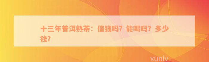 十三年普洱熟茶：值钱吗？能喝吗？多少钱？