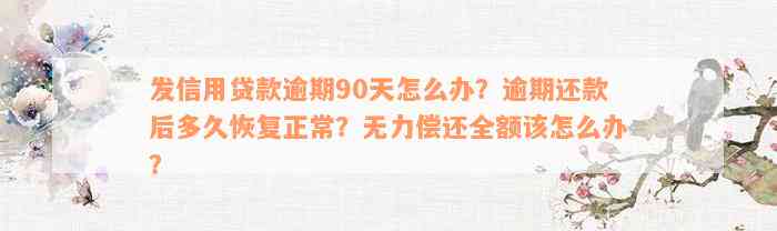 发信用贷款逾期90天怎么办？逾期还款后多久恢复正常？无力偿还全额该怎么办？